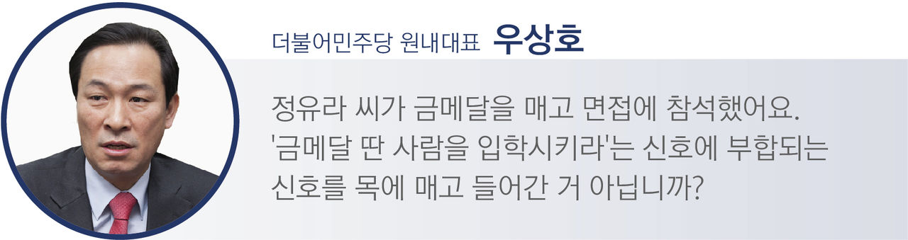 [우상호 / 더불어민주당 원내대표]
"정유라 씨가 금메달을 매고 면접에 참석했습니다. '금메달 딴 사람을 입학시키라'는 신호에 부합되는 신호를 목에 매고 들어간 거 아닙니까?"