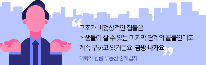 [대학가 원룸 부동산 중개업자]
"구조가 비정상적인 집들은 학생들이 살 수 있는 마지막 단계의 끝물인데도 계속 구하고 있거든요. 금방 나가요."