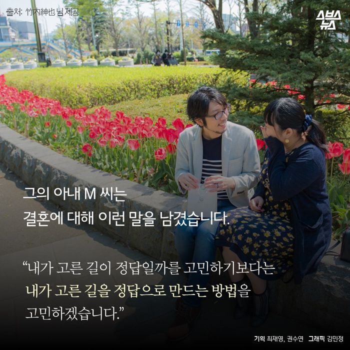메인이미지  18 : 그의 아내 M 씨는
결혼에 대해 이런 말을 남겼습니다.
“내가 고른 길이 정답일까를 고민하기보다는
 내가 고른 길을 정답으로 만드는 방법을
 고민하겠습니다.”