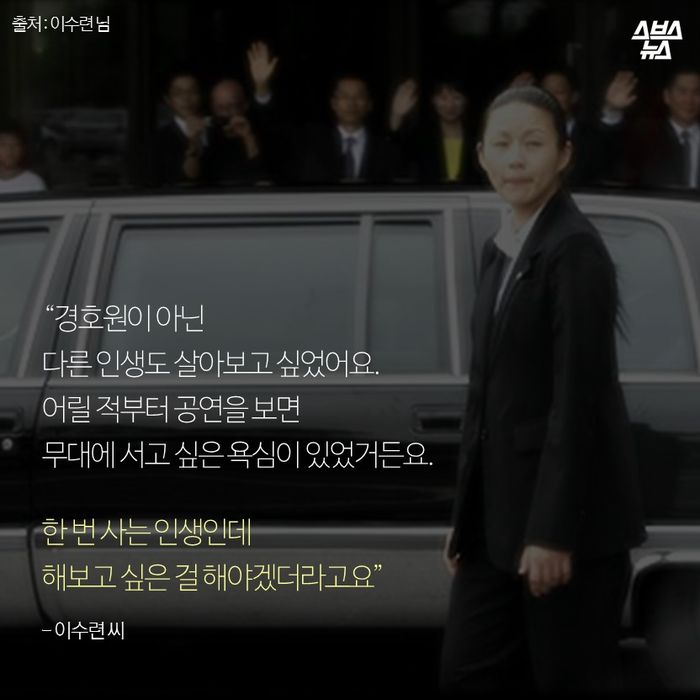 메인이미지  6 : "경호원이 아닌 다른 인생도 살아보고 싶었어요. 
어릴 적부터 공연을 보면 무대에 서고 싶은 욕심이 있었거든요. 
한 번 사는 인생인데 해보고 싶은 걸 해야겠더라고요" 
-이수련 씨