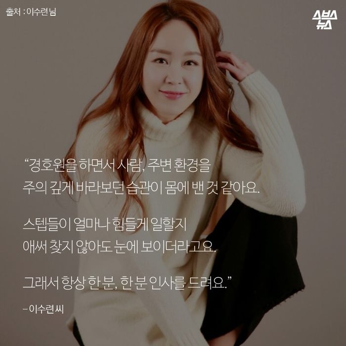 메인이미지  12 : "경호원을 하면서 사람, 주변 환경을 주의 깊게 바라보던 습관이 몸에 밴 것 같아요.
스텝들이 얼마나 힘들게 일할지 애써 찾지 않아도 눈에 보이더라고요.
그래서 항상 한 분, 한 분 인사를 드려요." 
-이수련 씨