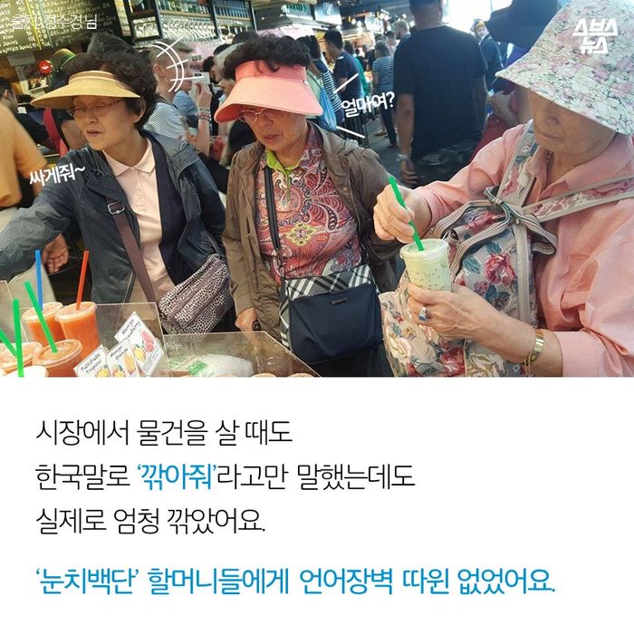 메인이미지  11 : 시장에서 물건을 살 때도
한국말로 ‘깎아줘’라고만 말했는데도
실제로 엄청 깎았어요.
‘눈치백단’ 할머니들에게 언어장벽 따윈 없었어요.