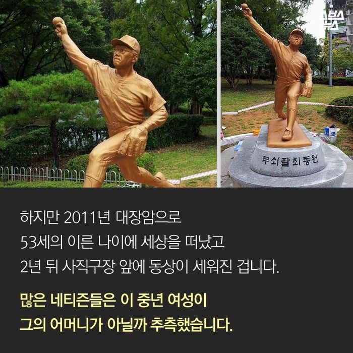 메인이미지  4 : 하지만 2011년 대장암으로 
53세의 이른 나이에 세상을 떠났고
2년 뒤 사직구장 앞에 동상이 세워진 겁니다.
많은 네티즌들은 이 중년 여성이
그의 어머니가 아닐까 추측했습니다.