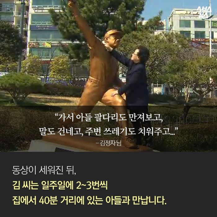 메인이미지  7 : “가서 아들 팔다리도 만져보고,
말도 건네고, 주변 쓰레기도 치워주고...”
- 김정자 님
동상이 세워진 뒤,
김 씨는 일주일에 2∼3번씩
집에서 40분 거리에 있는 아들과 만납니다.