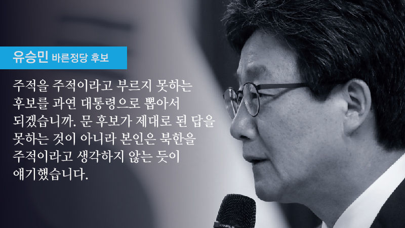 유승민 “주적을 주적이라고 부르지 못하는 후보를 과연 대통령으로 뽑아서 되겠습니까. 문 후보가 제대로 된 답을 못하는 것이 아니라 본인은 북한을 주적이라고 생각하지 않는 듯이 얘기했습니다”
