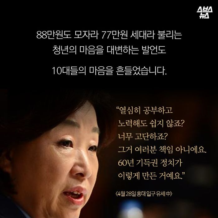 메인이미지  11 : 88만원도 모자라 77만원 세대라 불리는
청년의 마음을 대변하는 발언도
10대들의 마음을 흔들었습니다.
“열심히 공부하고
 노력해도 쉽지 않죠?
 너무 고단하죠?
 그거 여러분 책임 아니에요.
 60년 기득권 정치가
 이렇게 만든 거예요.”
<4월 28일 홍대 입구 유세 中>