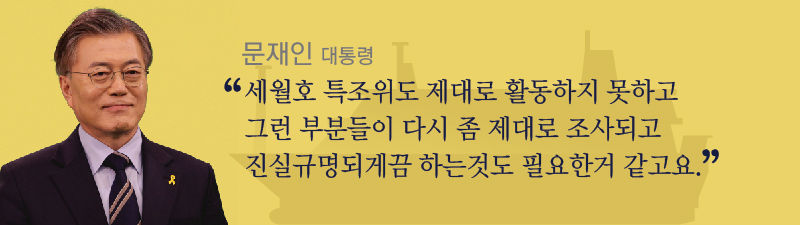 [문재인 대통령]
"세월호 특조위도 제대로 활동하지 못하고 그런 부분들이 다시 좀 제대로 조사되고 진실규명되게끔 하는것도 필요한거 같고요."