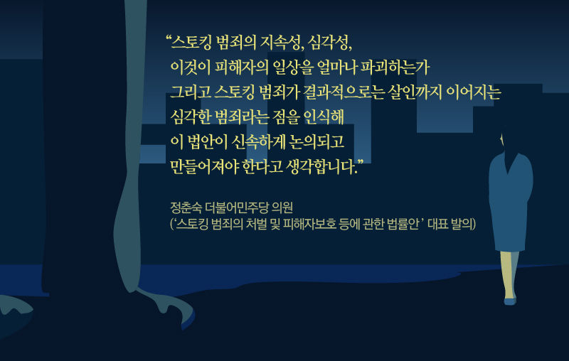 [정춘숙/ 더불어민주당 의원 (스토킹 범죄의 처벌 및 피해자보호 등에 관한 법률안’ 대표 발의)]
스토킹 범죄의 지속성, 심각성, 이것이 피해자의 일상을 얼마나 파괴하는가 그리고 스토킹 범죄가 결과적으로는 살인까지 이어지는 심각한 범죄라는 점을 인식해 이 법안이 신속하게 논의되고 만들어져야 한다고 생각합니다.
