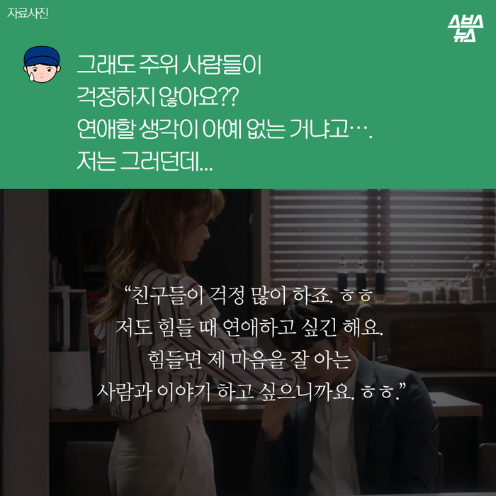 메인이미지  13 : 그래도 주위 사람들이
걱정하지 않아요?? 
연애할 생각이 아예 없는 거냐고….
저는 그러던데...
“친구들이 걱정 많이 하죠. ㅎㅎ 
저도 힘들 때 연애하고 싶긴 해요.
힘들면 제 마음을 잘 아는 
사람과 이야기 하고 싶으니까요. ㅎㅎ.”