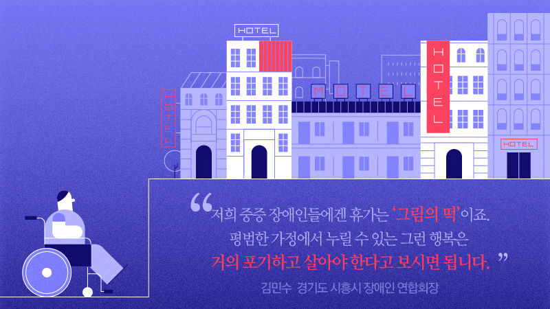 [김민수 / 경기도 시흥시 장애인 연합회장]
"저희 중증 장애인들에겐 휴가는 '그림의 떡'이죠. 평범한 가정에서 누릴 수 있는 그런 행복은 거의 포기하고 살아야 한다고 보시면 됩니다."