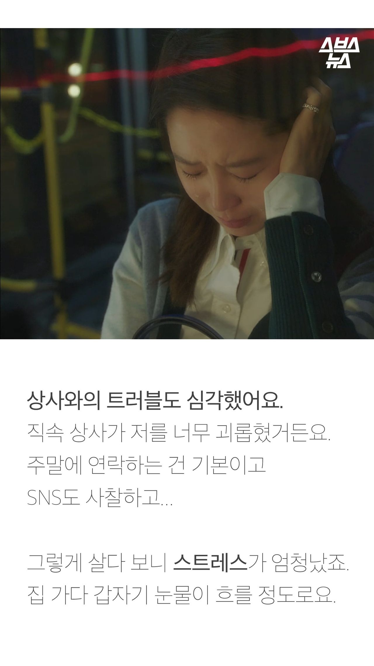 상사와의 트러블도 심각했어요.
직속 상사가 저를 너무 괴롭혔거든요.
주말에 연락하는 건 기본이고
SNS도 사찰하고...
그렇게 살다 보니 스트레스가 엄청났죠.
집 가다 갑자기 눈물이 흐를 정도로요.