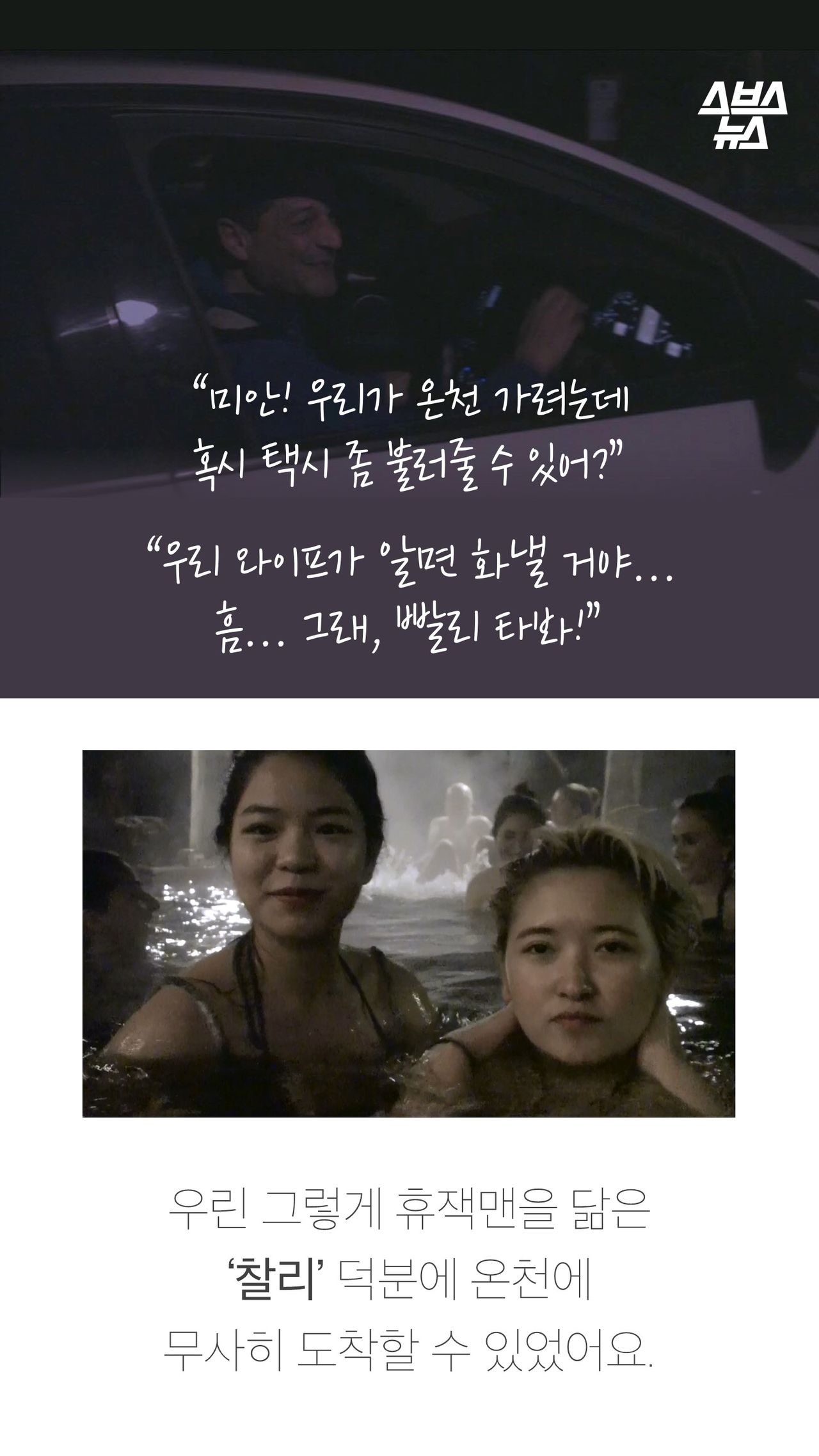 “미안! 우리가 온천 가려는데
혹시 택시 좀 불러줄 수 있어?”
“우리 와이프가 알면 화낼 거야...
흠... 그래, 빨리 타봐!”
우린 그렇게 휴잭맨을 닮은
‘찰리’ 덕분에 온천에
무사히 도착할 수 있었어요.