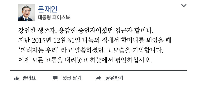 <그래픽>
"강인한 생존자, 용감한 증언자이셨던 김군자 할머니. 지난 2015년 12월 31일 나눔의 집에서 할머니를 뵈었을 때 '피해자는 우리'라고 말씀하셨던 그 모습을 기억합니다. 이제 모든 고통을 내려놓고 하늘에서 평안하십시오." -문재인 대통령 페이스북 //
