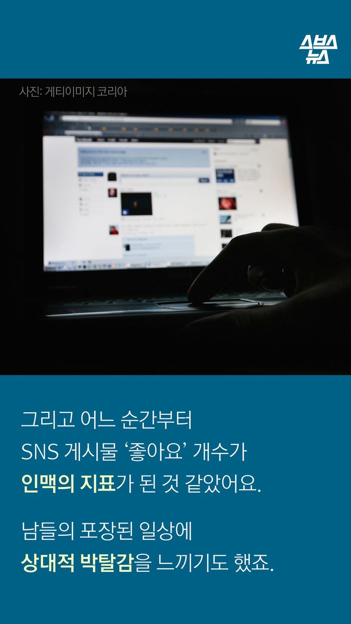 그리고 어느 순간부터
SNS 게시물 ‘좋아요’ 개수가
인맥의 지표가 된 것 같았어요.
남들의 포장된 일상에
상대적 박탈감을 느끼기도 했죠.