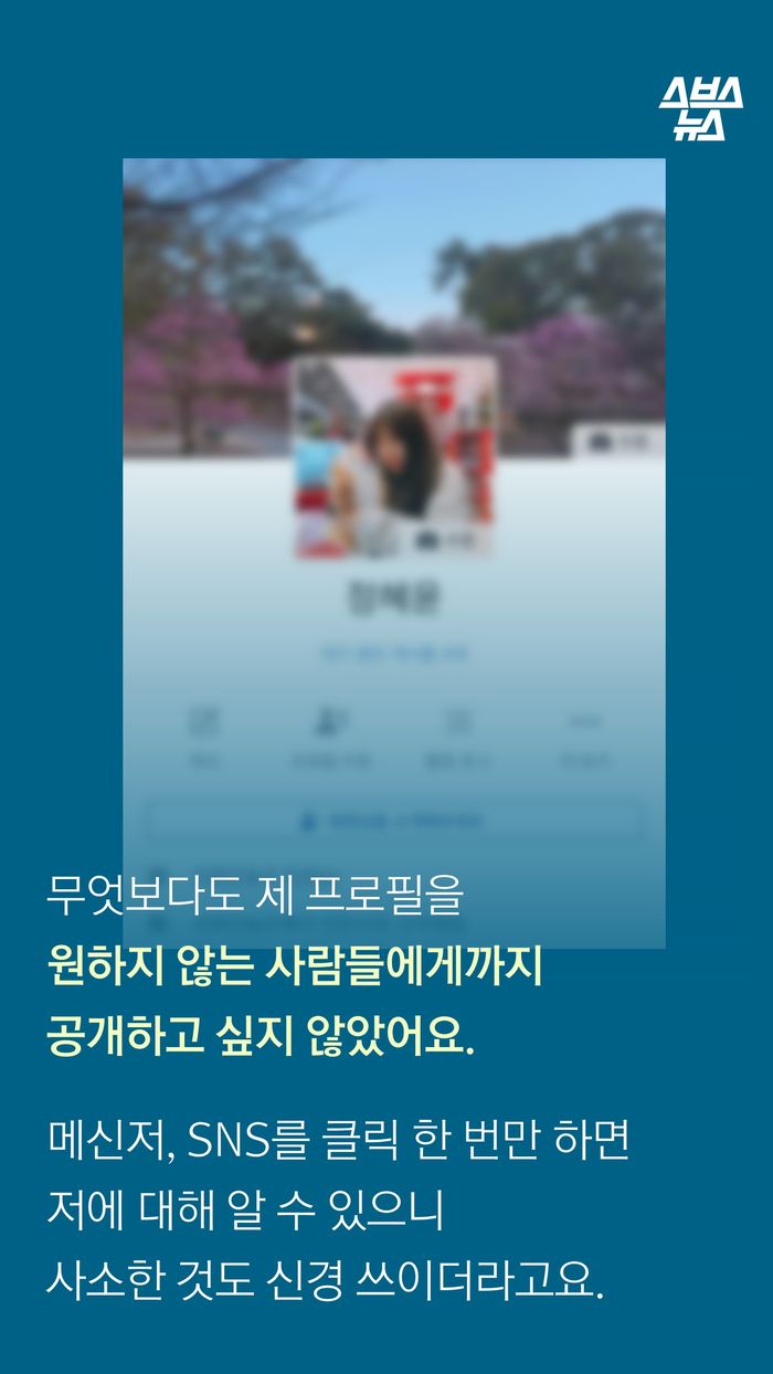 무엇보다도 제 프로필을
원하지 않는 사람들에게까지
공개하고 싶지 않았어요.
메신저, SNS를 클릭 한 번만 하면
저에 대해 알 수 있으니
사소한 것도 신경 쓰이더라고요.