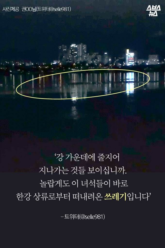 ‘강 가운데에 줄지어 지나가는 것들 보이십니까. 놀랍게도 이 녀석들이 바로 한강 상류로부
터 떠내려온 쓰레기입니다’
- 트위터(@selle981)