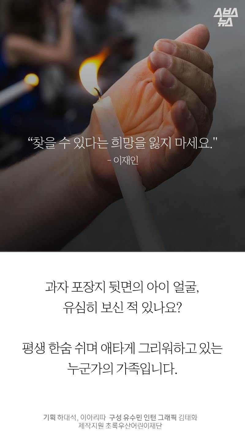 “찾을 수 있다는 희망을 잃지 마세요."- 이재인
과자 포장지 뒷면의 아이 얼굴, 유심히 보신 적 있나요? 평생 한숨 쉬며 애타게 그리워하고 있는 누군가의 가족입니다.