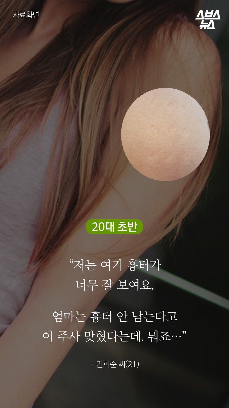 “저는 여기 흉터가
너무 잘 보여요.
엄마는 흉터 안 남는다고
이 주사 맞혔다는데. 뭐죠…”
- 민희준 씨(21)