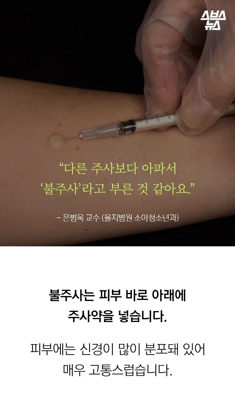 “다른 주사보다 아파서
‘불주사’라고 부른 것 같아요.”
- 은병욱 교수 (을지병원 소아청소년과)
불주사는 피부 바로 아래에
주사약을 넣습니다.
피부에는 신경이 많이 분포돼 있어
매우 고통스럽습니다.