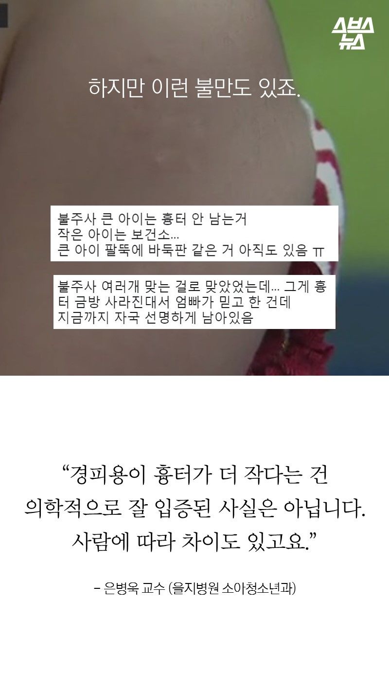하지만 이런 불만도 있죠.
“경피용이 흉터가 더 작다는 건
의학적으로 잘 입증된 사실은 아닙니다.
사람에 따라 차이도 있고요.”
- 은병욱 교수 (을지병원 소아청소년과)