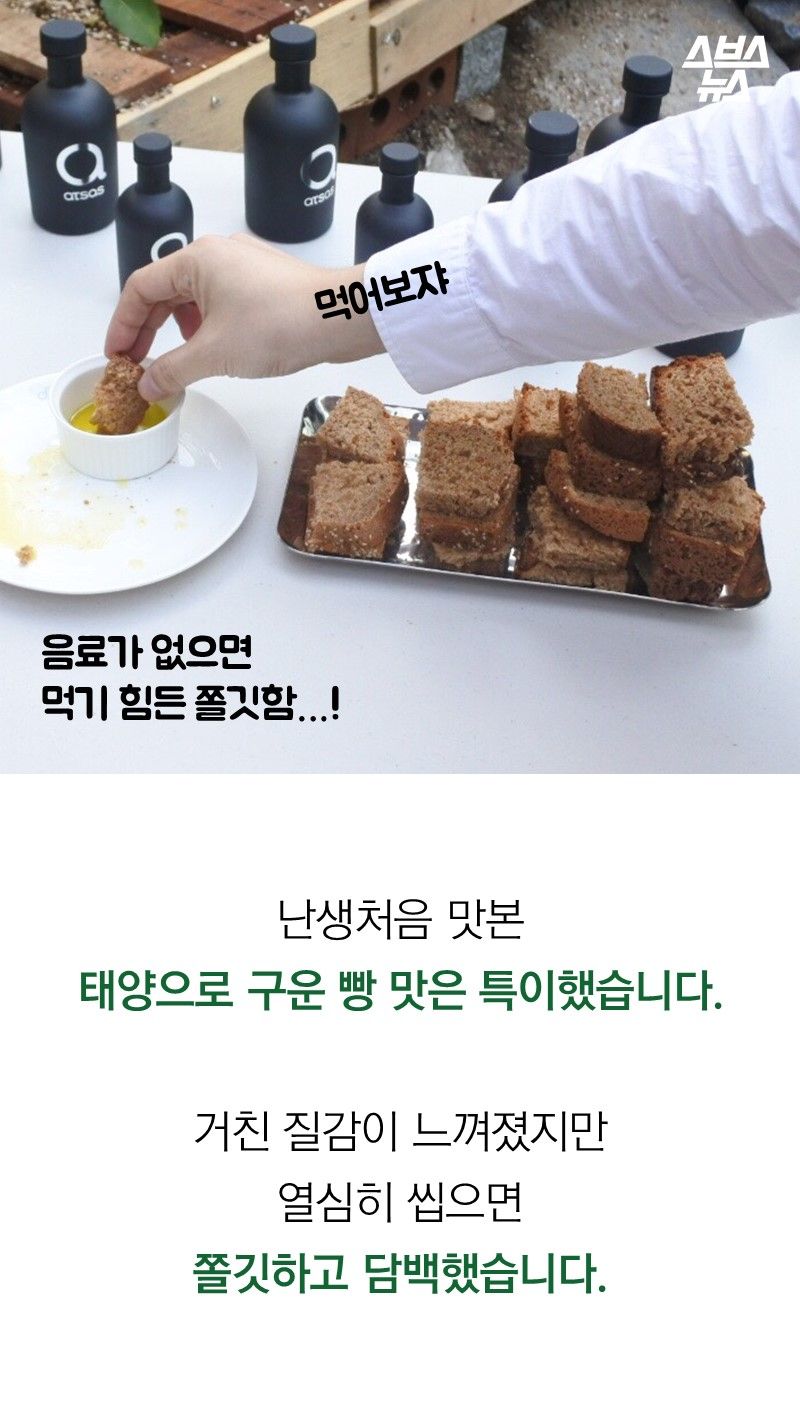 난생처음 맛본
태양으로 구운 빵 맛은 특이했습니다.
거친 질감이 느껴졌지만
열심히 씹으면
쫄깃하고 담백했습니다.