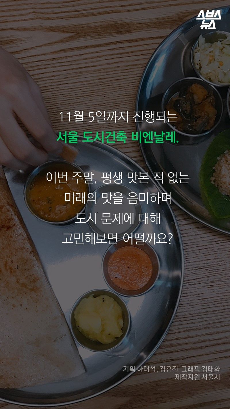 11월 5일까지 진행되는
서울 도시건축 비엔날레.
이번 주말, 평생 맛본 적 없는
미래의 맛을 음미하며
도시 문제에 대해
고민해보면 어떨까요?
