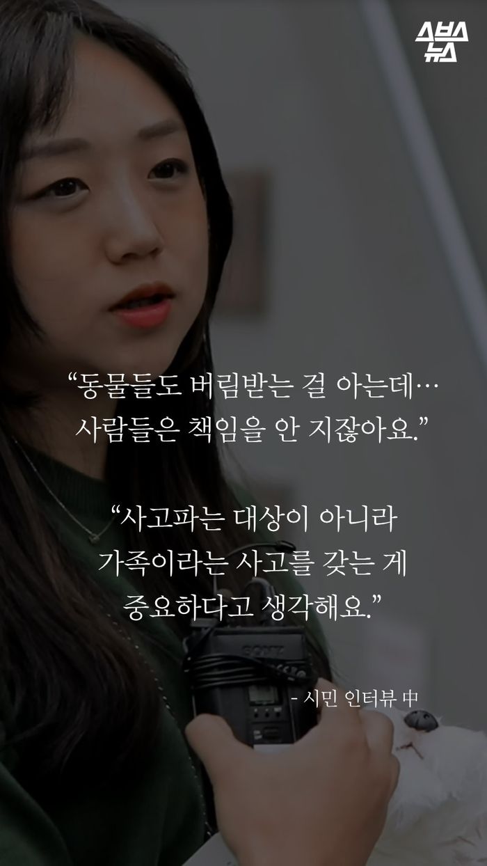 “동물들도 버림받는 걸 아는데…
사람들은 책임을 안 지잖아요.”
“사고파는 대상이 아니라
가족이라는 사고를 갖는 게
중요하다고 생각해요.”
- 시민 인터뷰 中