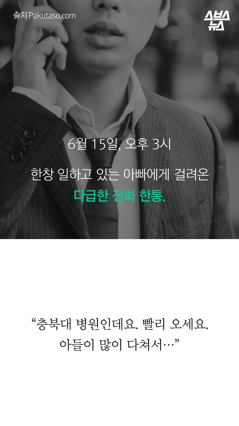 6월 15일, 오후 3시
한창 일하고 있는 아빠에게 걸려온 다급한 전화 한통.
“충북대 병원인데요. 빨리 오세요. 아들이 많이 다쳐서…”