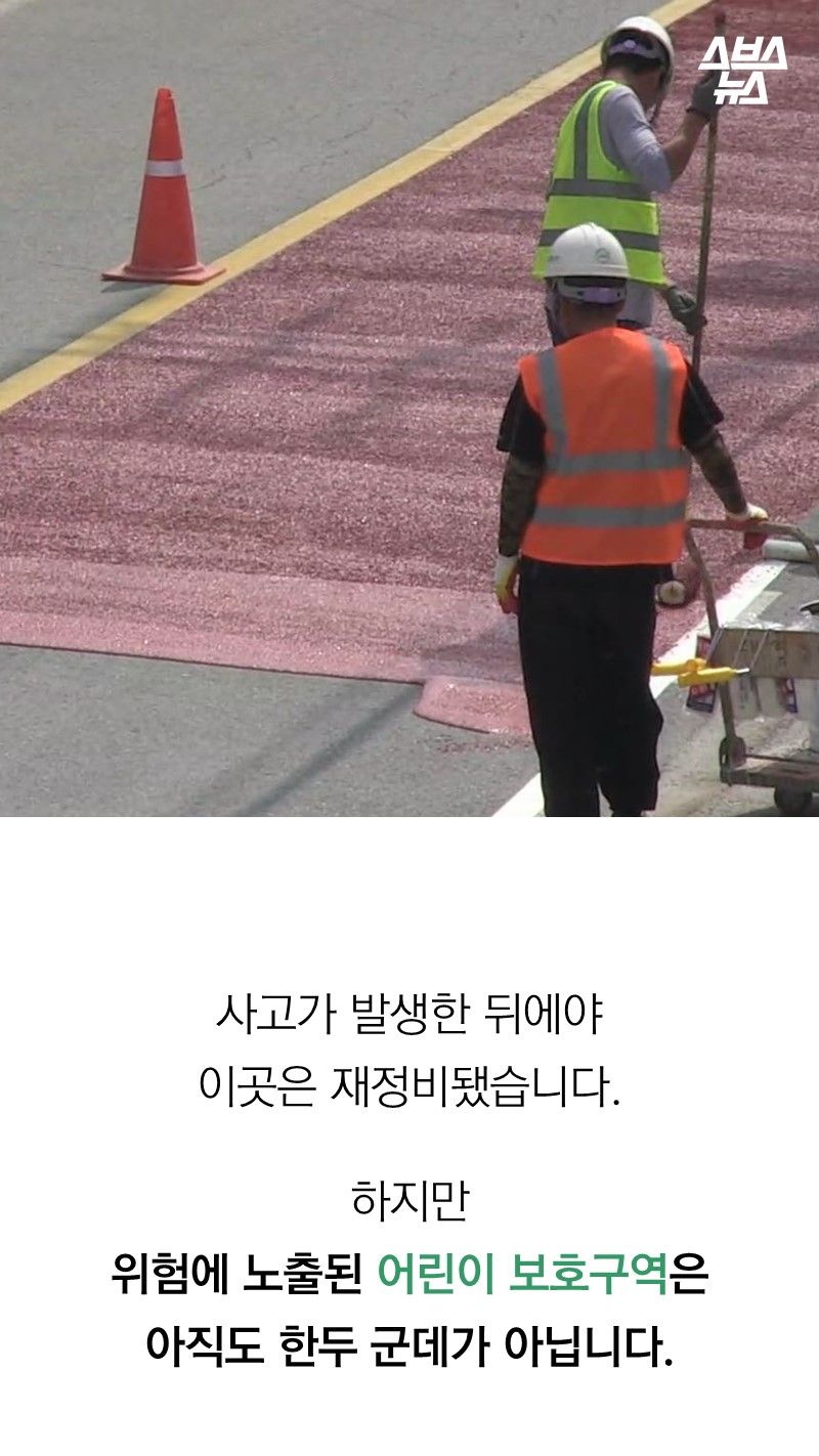 사고가 발생한 뒤에야
이곳은 재정비됐습니다.
하지만
위험에 노출된 어린이 보호구역은 아직도 한두 군데가 아닙니다.