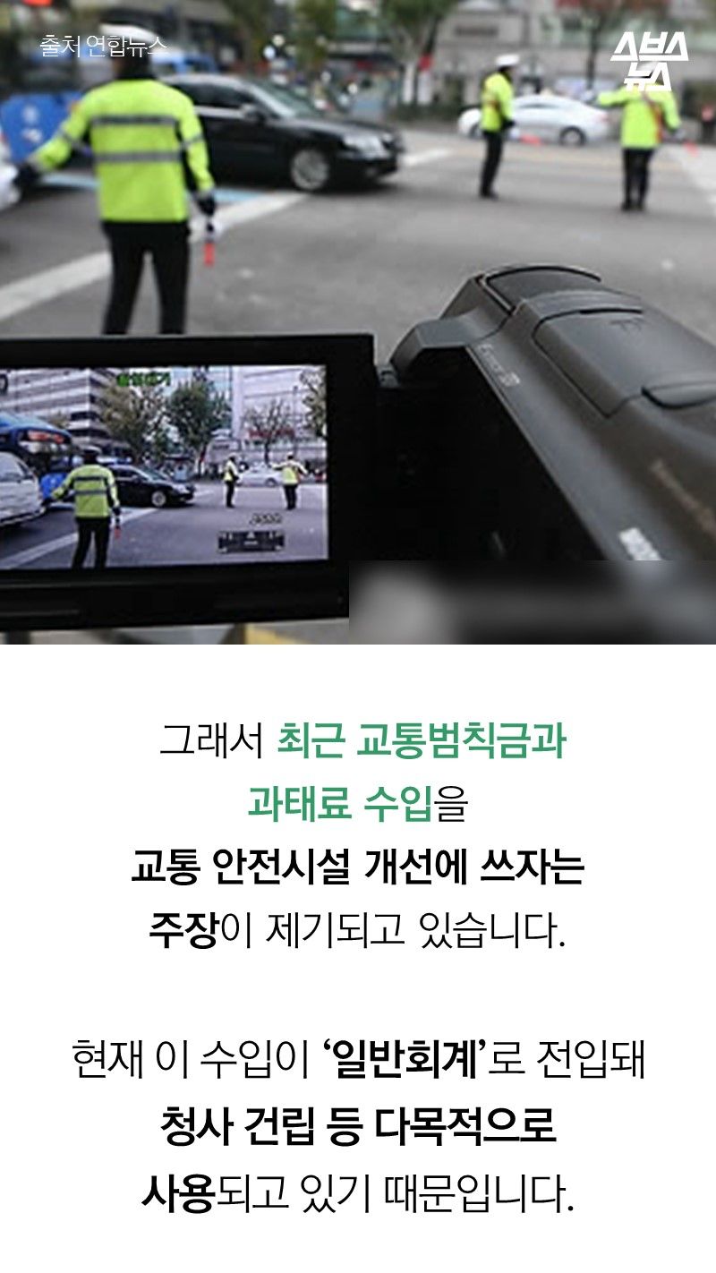 그래서 최근 교통범칙금과
과태료 수입을
교통 안전시설 개선에 쓰자는
주장이 제기되고 있습니다.
현재 이 수입이 ‘일반회계’로 전입돼 청사 건립 등 다목적으로
사용되고 있기 때문입니다.