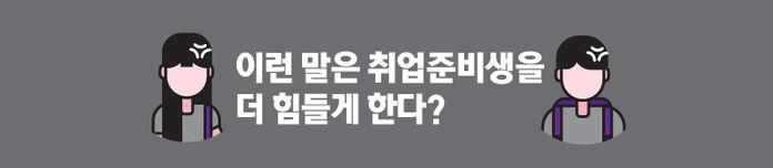 ■ 이런 말은 취업준비생을 더 힘들게 한다?