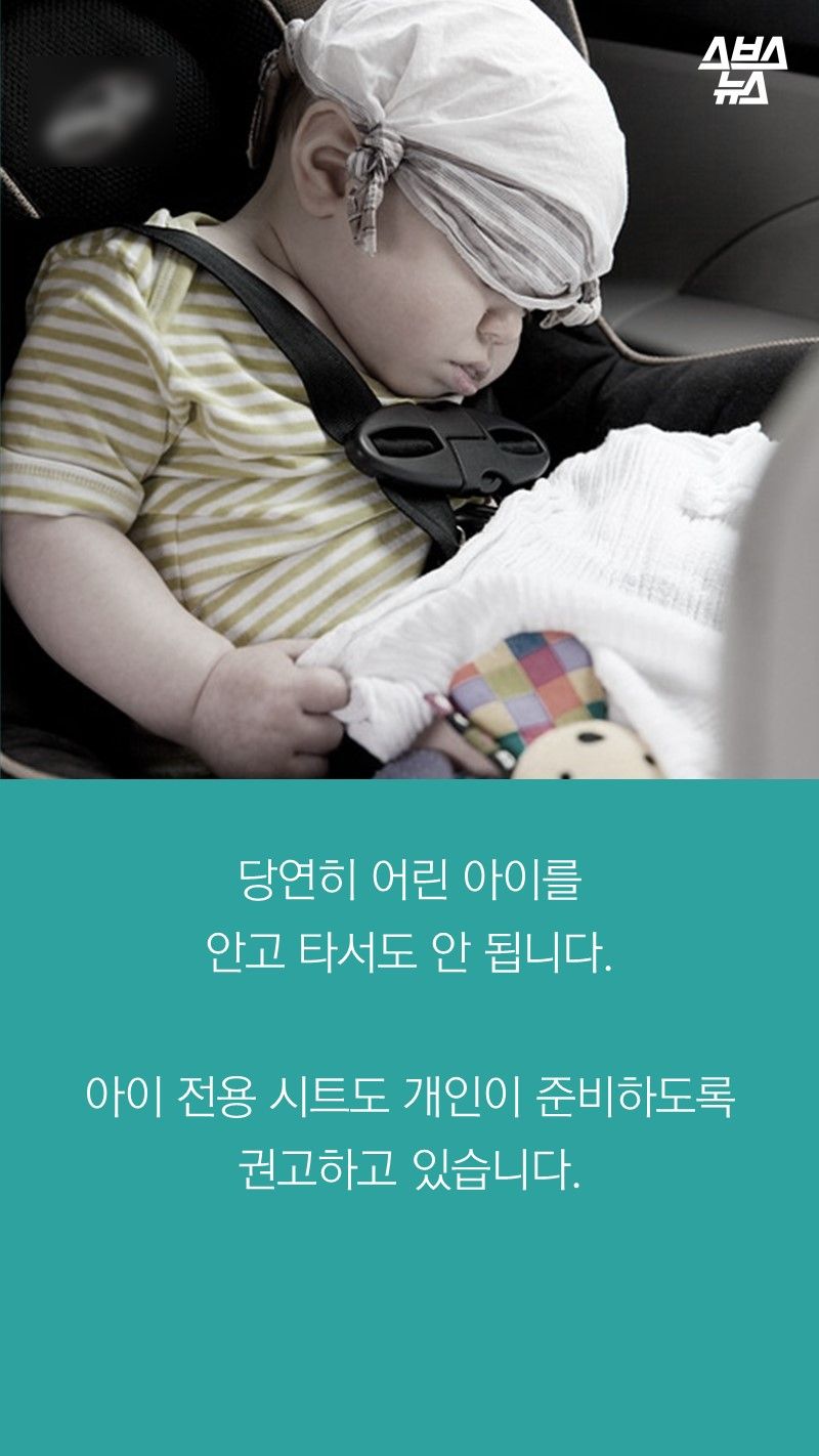당연히 어린 아이를
안고 타서도 안 됩니다.
아이 전용 시트도 개인이 준비하도록 권고하고 있습니다.