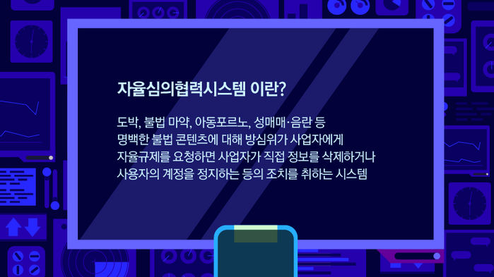 *그래픽
자율심의협력시스템 이란?
도박, 불법 마약, 아동포르노, 성매매·음란 등 명백한 불법 콘텐츠에 대해 방심위가 사업자에게 자율규제를 요청하면 사업자가 직접 정보를 삭제하거나 사용자의 계정을 정지하는 등의 조치를 취하는 시스템 //