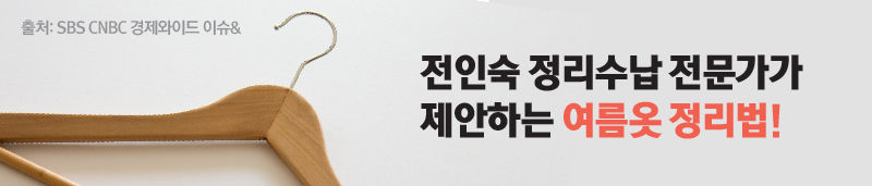 *배너 그래픽
<전인숙 정리수납 전문가가 제안하는 여름옷 정리법!>
출처: SBS CNBC 경제와이드 이슈&