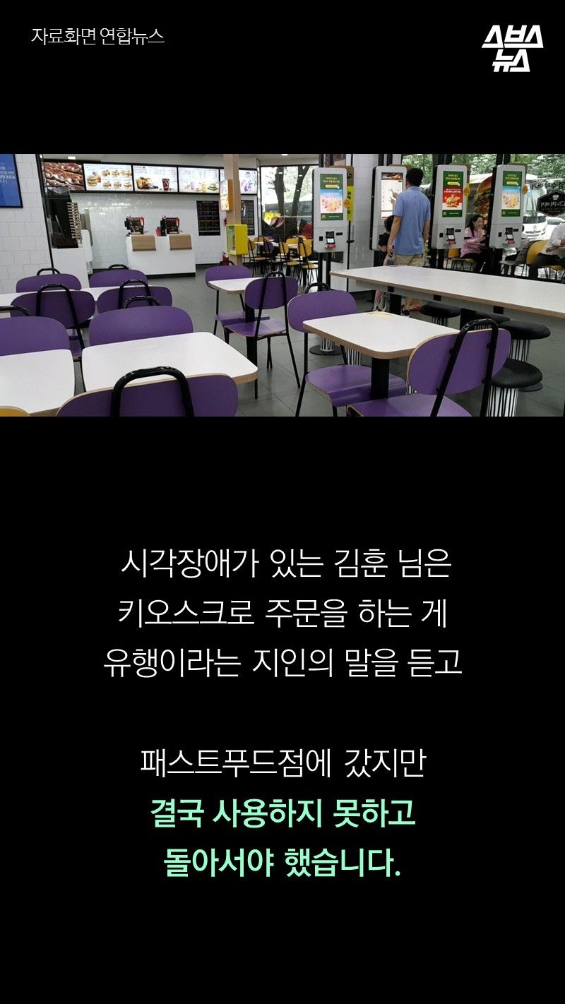 시각장애가 있는 김훈 님은
       키오스크로 주문을 하는 게 유행이라는 
       지인의 말을 듣고 패스트푸드점에 갔지만
       결국 사용하지 못하고 돌아서야 했습니다.