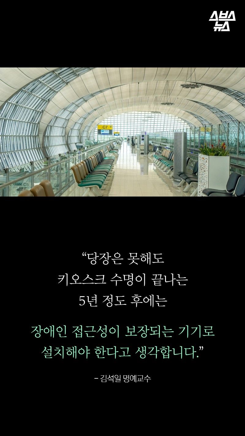  "당장 모든 기계를 바꾸진 못해도
          키오스크 수명이 끝나는 5년 정도 후에는 
          장애인 접근성이 보장되는 기기로
          설치해야 한다고 생각합니다."
          - 김석일 명예교수