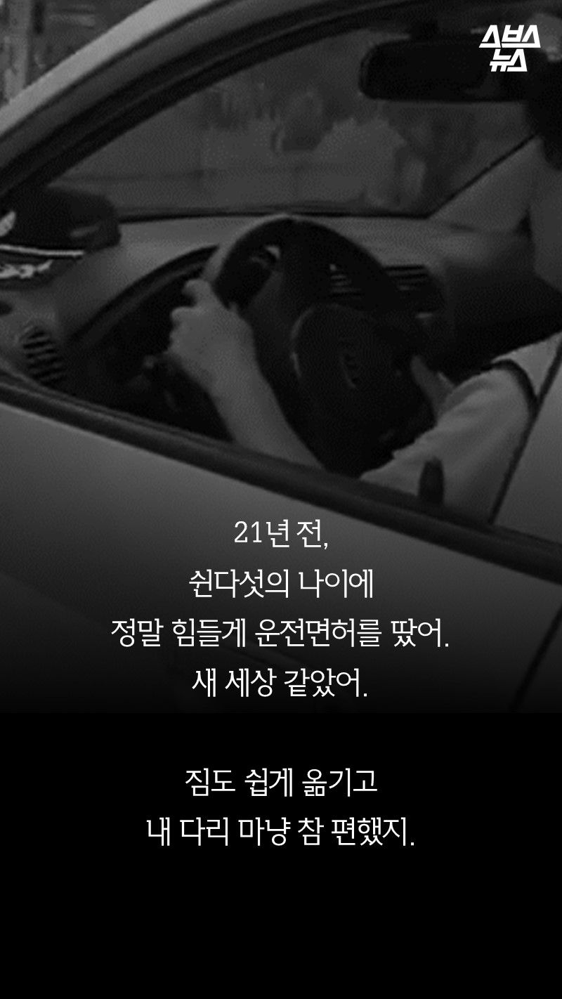21년 전,
쉰다섯의 나이에
정말 힘들게 운전면허를 땄어.
새 세상 같았어.
짐도 쉽게 옮기고
내 다리 마냥 참 편했지.