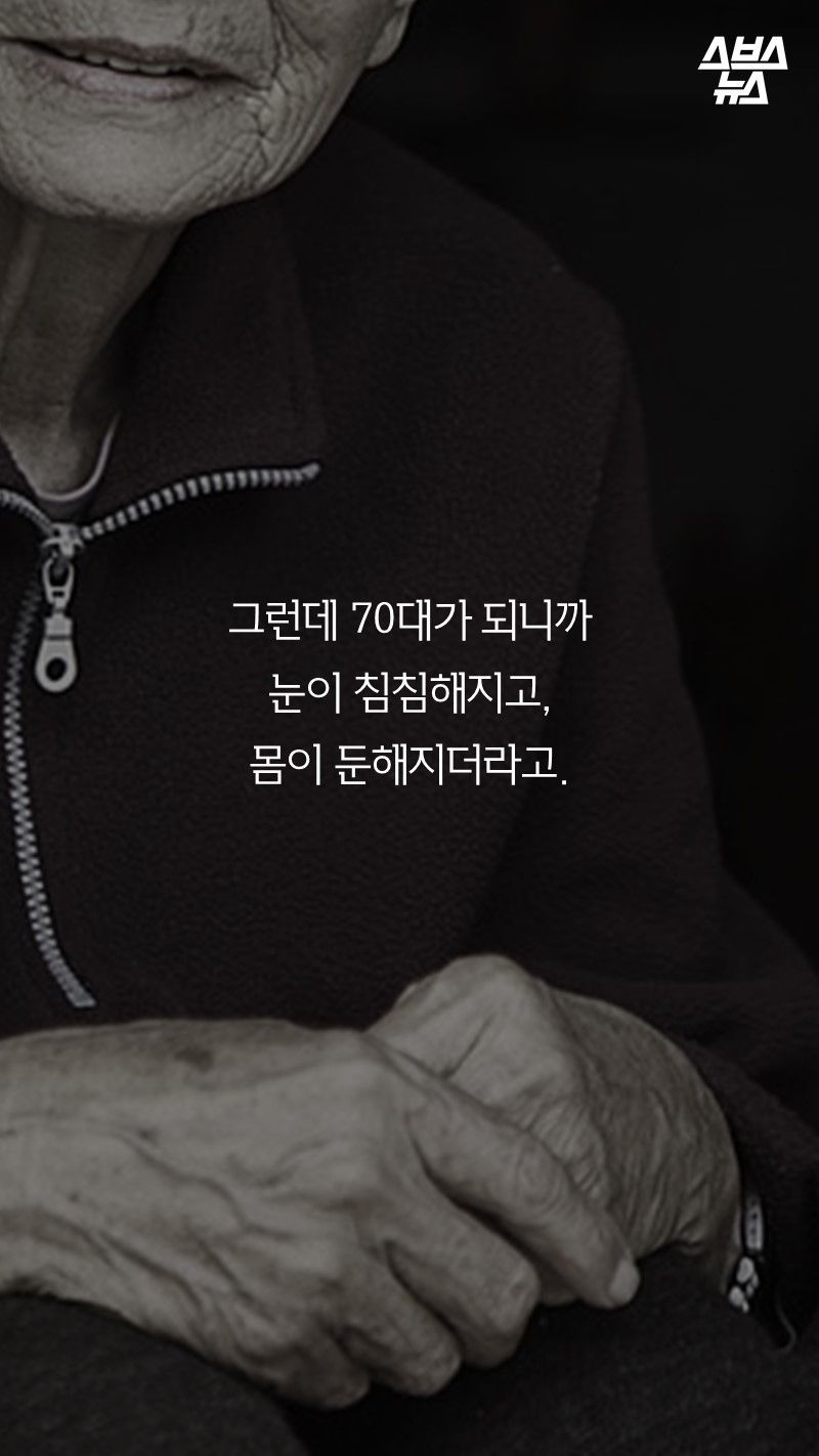 그런데 70대가 되니까
눈이 침침해지고,
몸이 둔해지더라고.
