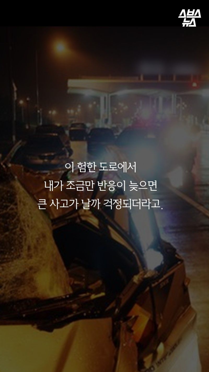 이 험한 도로에서
내가 조금만 반응이 늦으면
큰 사고가 날까 걱정되더라고.