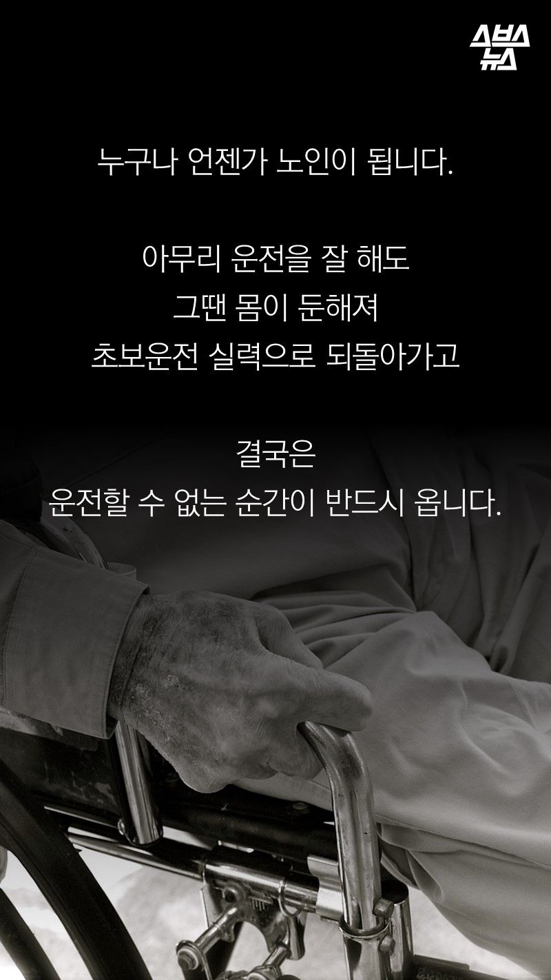 누구나 언젠가 노인이 됩니다.
아무리 운전을 잘 해도
그땐 몸이 둔해져
초보운전 실력으로 되돌아가고
결국은
운전할 수 없는 순간이 반드시 옵니다.