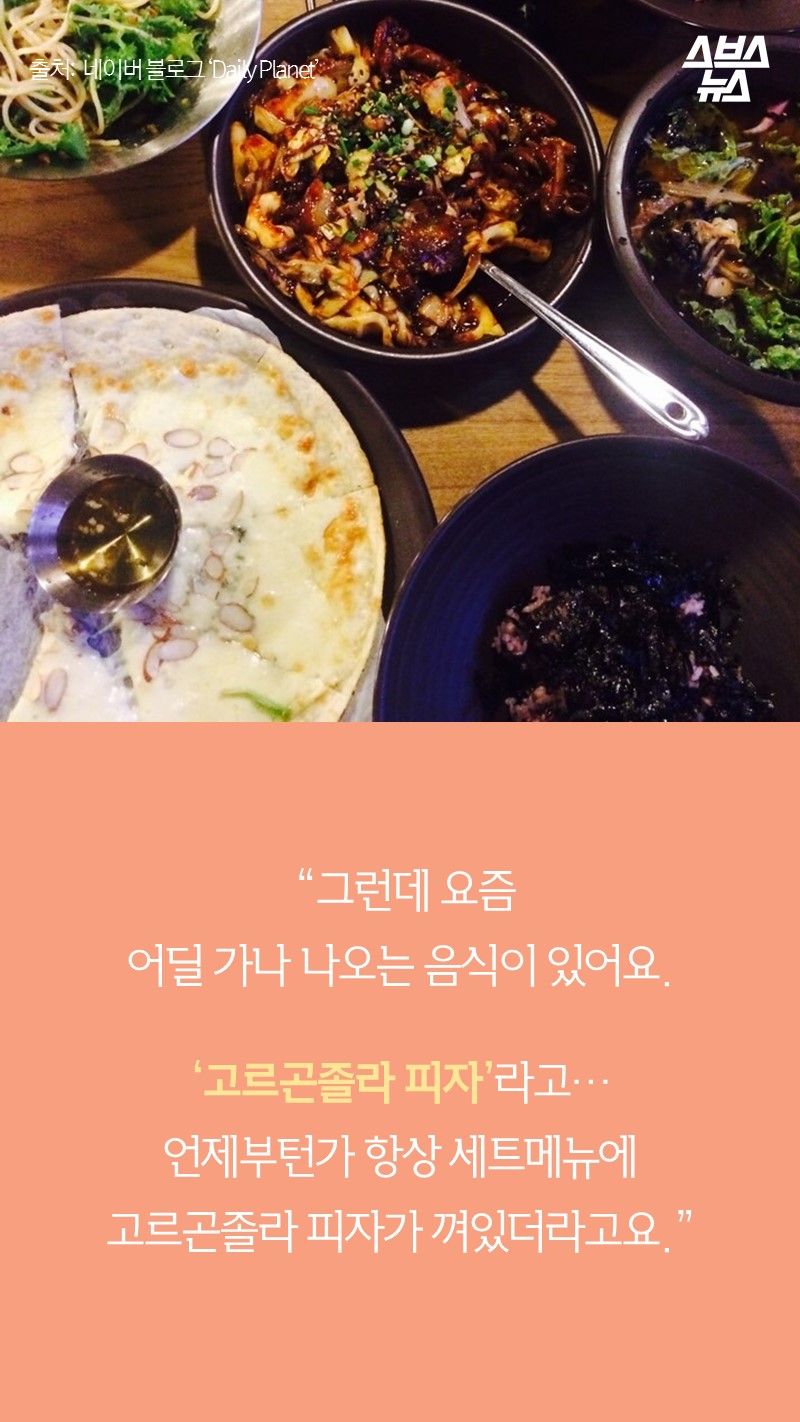  “그런데 요즘
어딜 가나 나오는 음식이 있어요.

‘고르곤졸라 피자’라고…
언제부턴가 항상 세트메뉴에
고르곤졸라 피자가 껴있더라고요.”