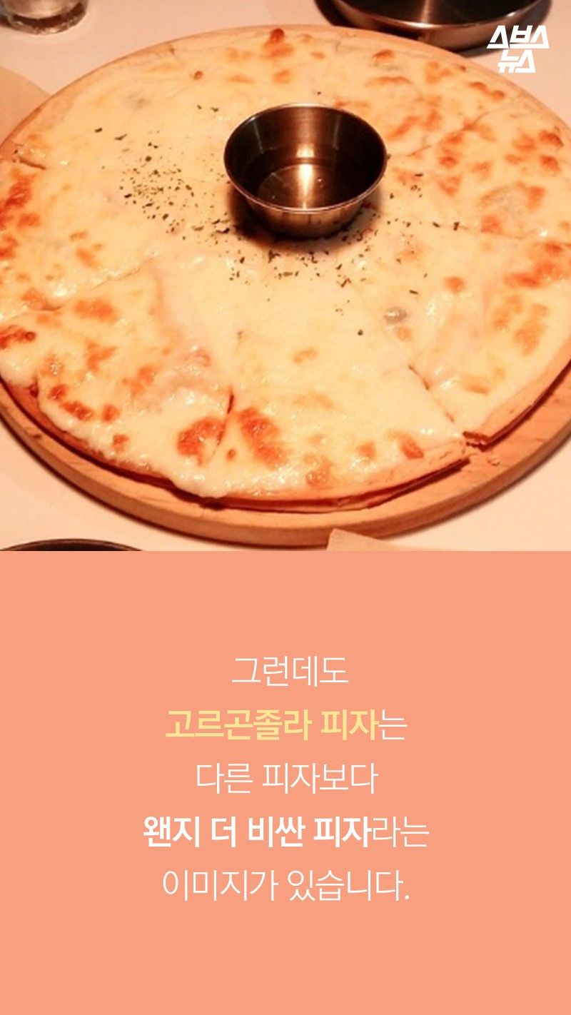 그런데도
고르곤졸라 피자는
다른 피자보다 
왠지 더 비싼 피자라는
이미지가 있습니다. 