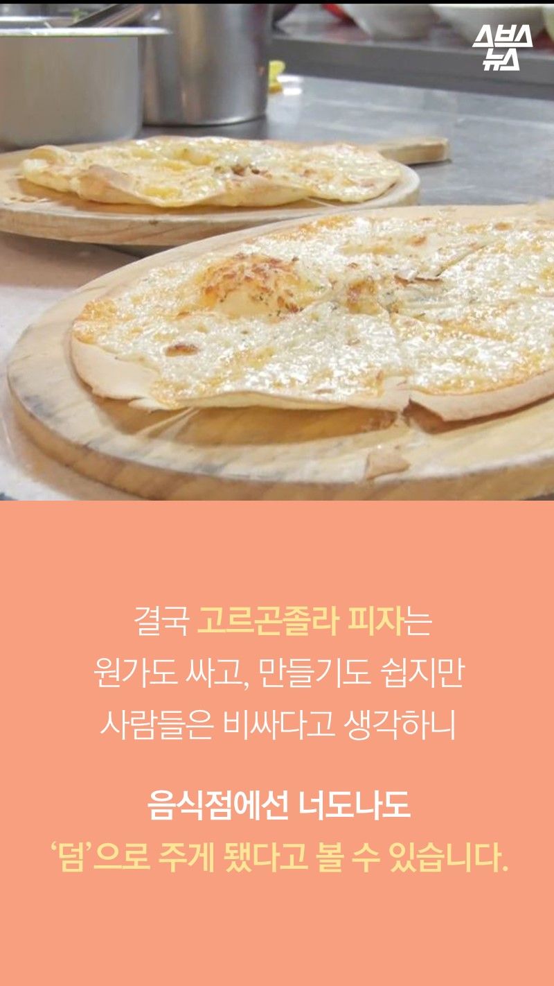 결국 고르곤졸라 피자는
원가도 싸고, 만들기도 쉽지만
사람들은 비싸다고 생각하니

음식점에선 너도나도
‘덤’으로 주게 됐다고 볼 수 있습니다.
