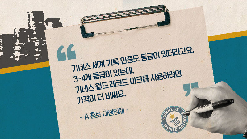 *그래픽
[A 홍보 대행업체] 8리 인터뷰
"기네스 세계 기록 인증도 등급이 있더라고요.
3~4개 등급이 있는데, 기네스 월드 레코드 마크를 사용하려면 가격이 더 비싸요." //
