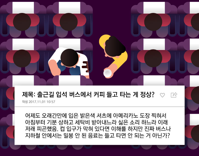 *그래픽
제목: 출근길 입석 버스에서 커피 들고 타는 게 정상?
어제도 오래간만에 입은 밝은색 셔츠에 아메리카노 도장 찍혀서 아침부터 기분 상하고 세탁비 받아내느라 싫은 소리 하느라 이래저래 피곤했음. 컵 입구가 막혀 있다면 이해를 하지만 진짜 버스나 지하철 안에서는 밀봉 안 된 음료는 들고 타면 안 되는 거 아닌가? //