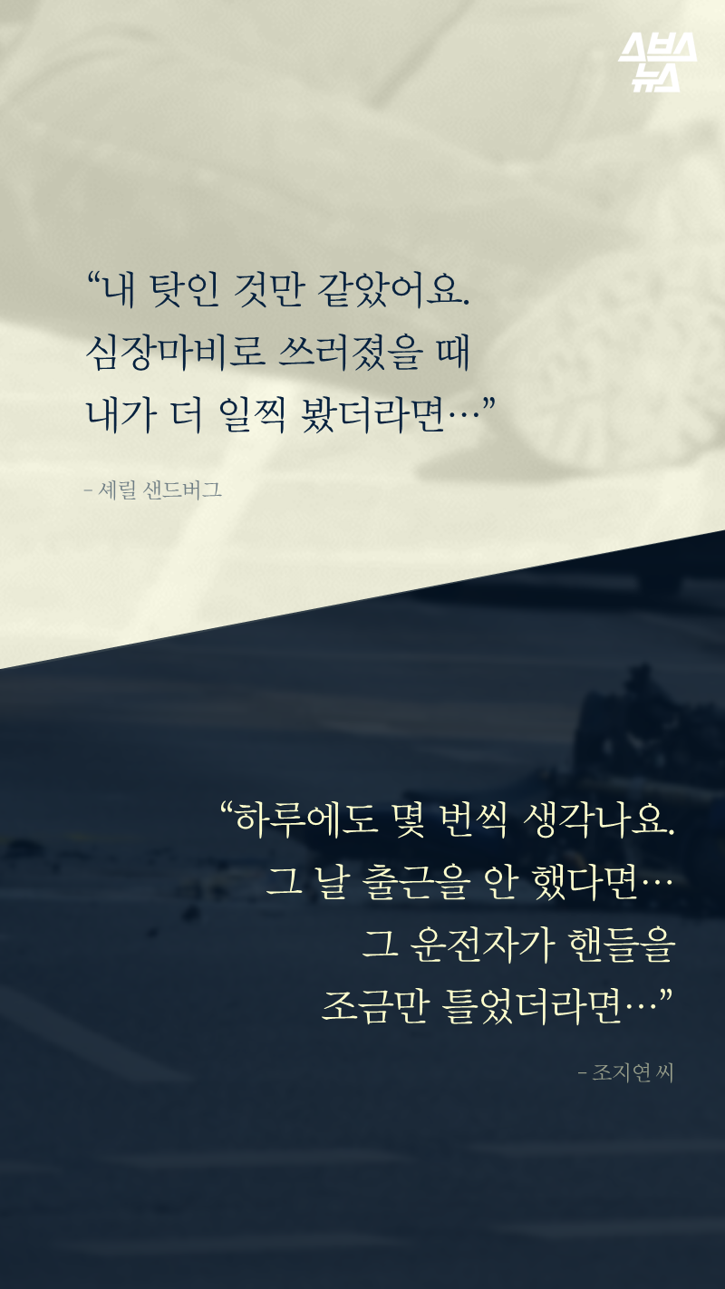 “내 탓인 것만 같았어요. 심장마비로 쓰러졌을 때 내가 더 일찍 봤더라면...” ? 셰릴 샌드버그 페이스북 COO
“하루에도 몇 번씩 생각나요. 그 날 출근을 안 했다면.. 그 운전자가 핸들을 조금만 틀었더라면...” ? 故 김신영 씨의 아내 조지연 씨
