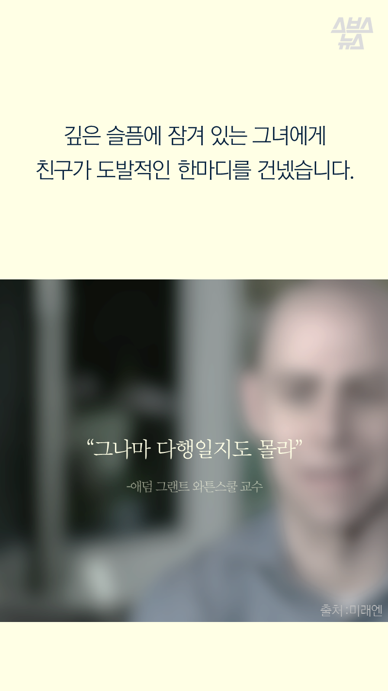“그나마 다행일지도 몰라.” ? 애덤 그랜트 와튼스쿨 교수
깊은 슬픔에 잠겨 있는 그녀에게 친구가 도발적인 한마디를 건넸습니다.