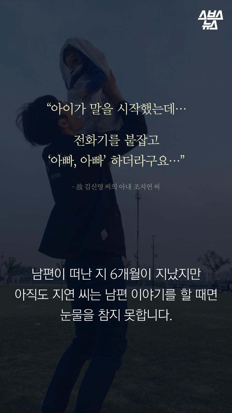 “아이가 말을 시작했는데….
전화기를 붙잡고 ‘아빠, 아빠’ 하더라구요…” ? 故 김신영 씨의 아내 조지연 씨
남편이 떠난 지 6개월이 지났지만 아직도 지연 씨는 남편 이야기를 할 때면 눈물을 참지 못합니다.