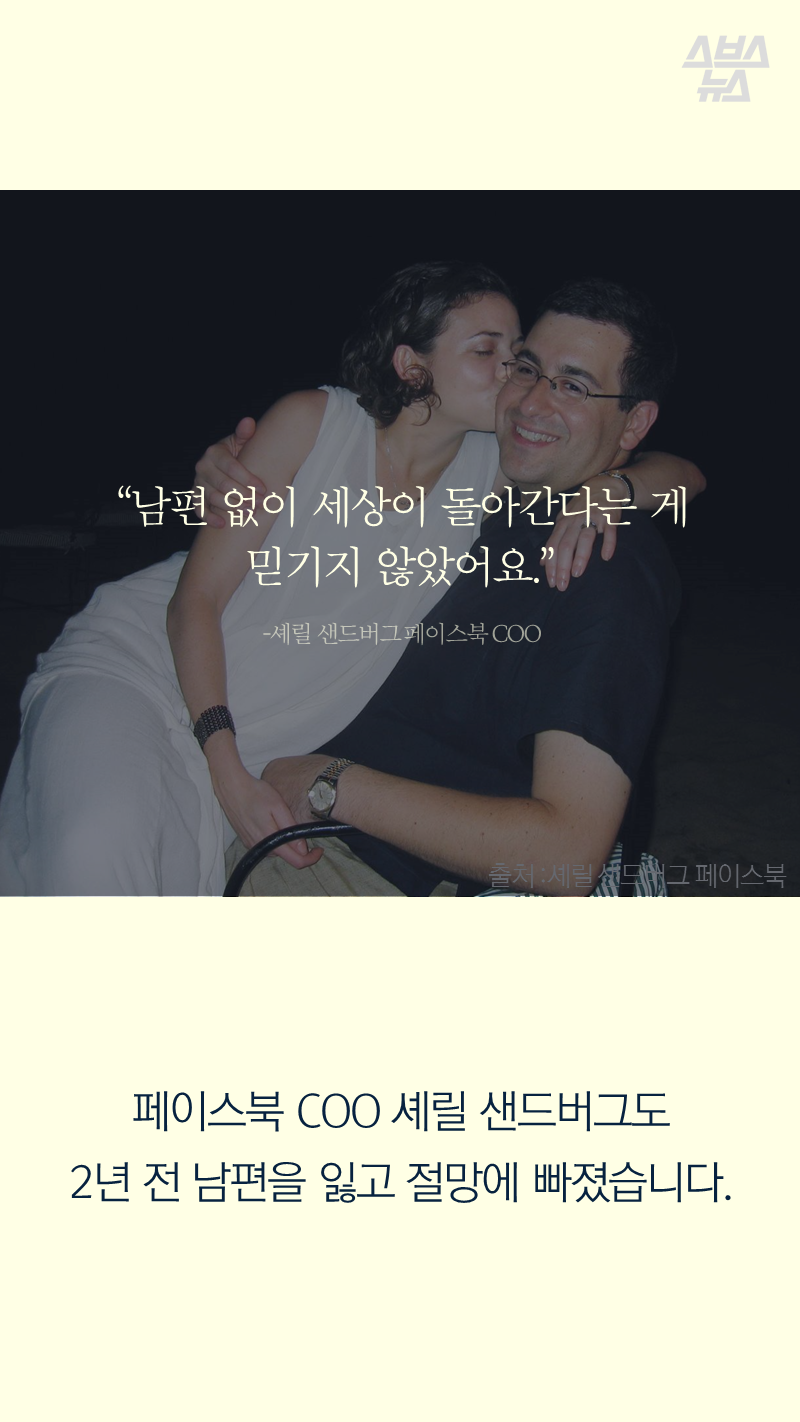“남편 없이 세상이 돌아간다는 게 믿기지 않았어요.” ? 셰릴 샌드버그 페이스북 COO
페이스북 COO 셰릴 샌드버그도 2년 전 남편을 잃고 절망에 빠졌습니다.