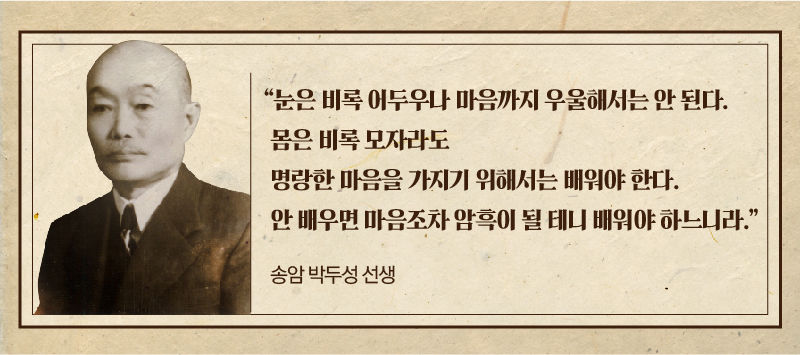 
*그래픽
[송암 박두성 선생]
"눈은 비록 어두우나 마음까지 우울해서는 안 된다. 몸은 비록 모자라도 명랑한 마음을 가지기 위해서는 배워야 한다. 안 배우면 마음조차 암흑이 될 테니 배워야 하느니라."//